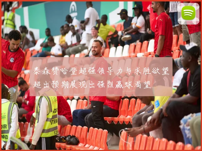 泰森赞哈登超强领导力与求胜欲望超出预期展现出强烈赢球渴望