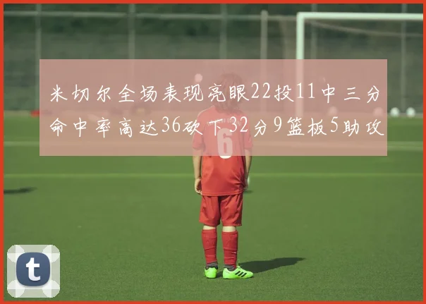 米切尔全场表现亮眼22投11中三分命中率高达36砍下32分9篮板5助攻正负值13
