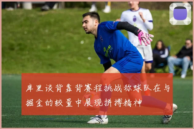 库里谈背靠背赛程挑战称球队在与掘金的较量中展现拼搏精神