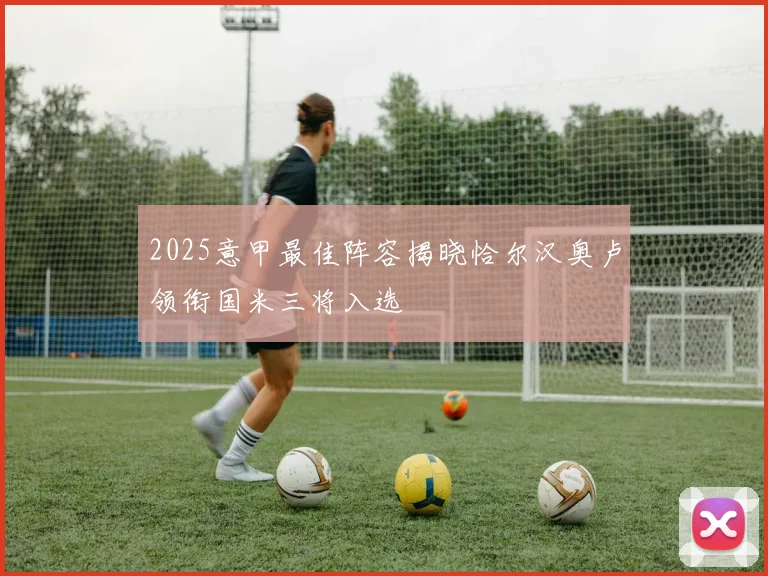 2025意甲最佳阵容揭晓恰尔汉奥卢领衔国米三将入选