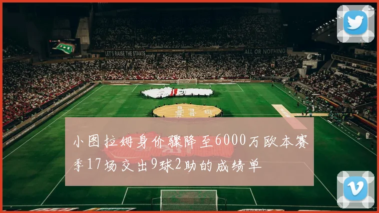 小图拉姆身价骤降至6000万欧本赛季17场交出9球2助的成绩单