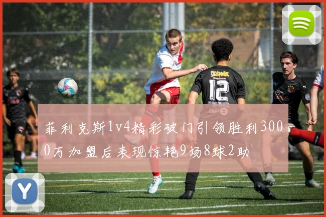 菲利克斯1v4精彩破门引领胜利3000万加盟后表现惊艳9场8球2助