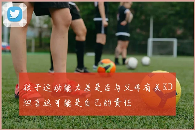 孩子运动能力差是否与父母有关KD坦言这可能是自己的责任