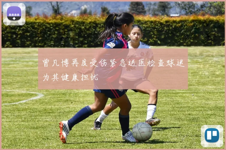 曾凡博再度受伤紧急送医检查球迷为其健康担忧