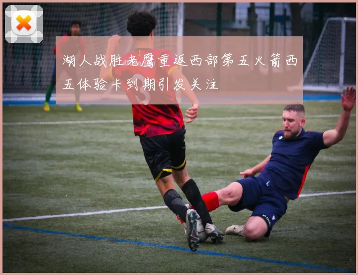 湖人战胜老鹰重返西部第五火箭西五体验卡到期引发关注