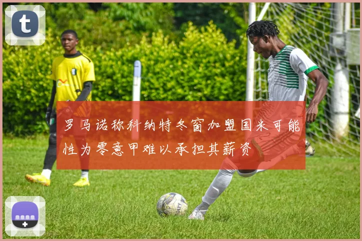 罗马诺称科纳特冬窗加盟国米可能性为零意甲难以承担其薪资