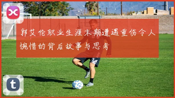 郭艾伦职业生涯末期遭遇重伤令人惋惜的背后故事与思考