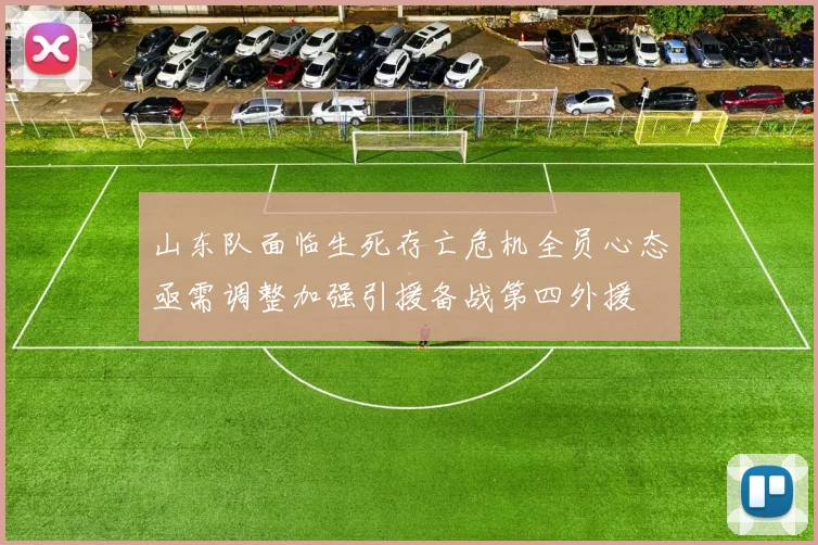 山东队面临生死存亡危机全员心态亟需调整加强引援备战第四外援