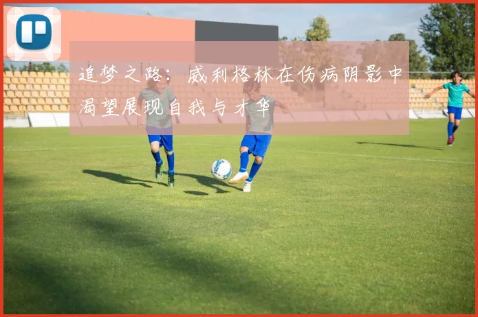 追梦之路：威利格林在伤病阴影中渴望展现自我与才华