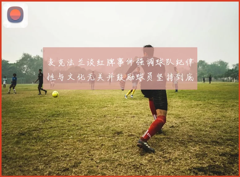 麦克法兰谈红牌事件强调球队纪律性与文化无关并鼓励球员坚持到底
