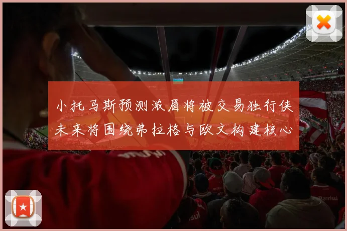 小托马斯预测浓眉将被交易独行侠未来将围绕弗拉格与欧文构建核心阵容
