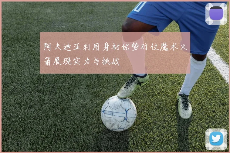 阿夫迪亚利用身材优势对位魔术火箭展现实力与挑战