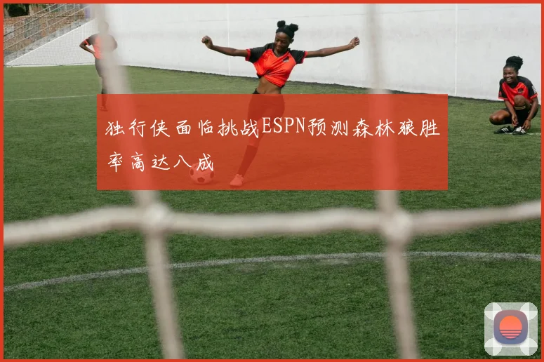 独行侠面临挑战ESPN预测森林狼胜率高达八成