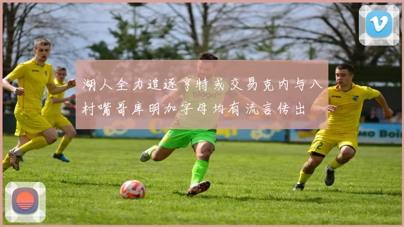 湖人全力追逐亨特或交易克内与八村嘴哥库明加字母均有流言传出
