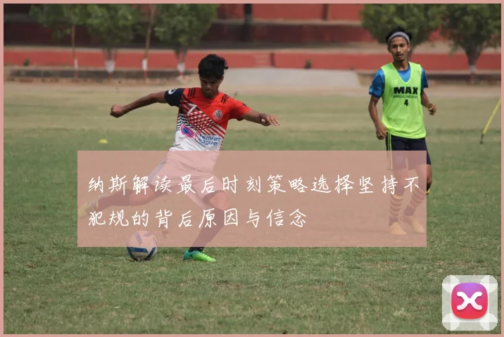 纳斯解读最后时刻策略选择坚持不犯规的背后原因与信念