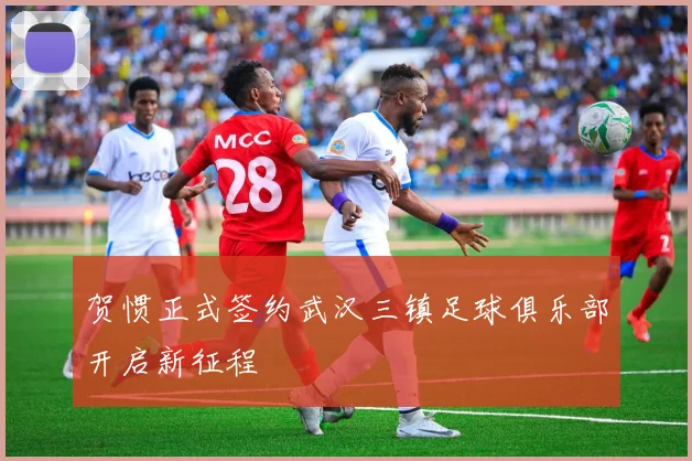 贺惯正式签约武汉三镇足球俱乐部开启新征程