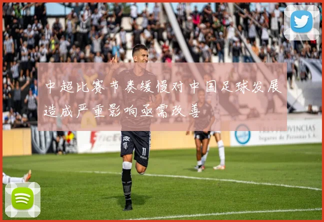 中超比赛节奏缓慢对中国足球发展造成严重影响亟需改善