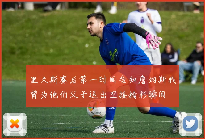 里夫斯赛后第一时间告知詹姆斯我曾为他们父子送出空接精彩瞬间