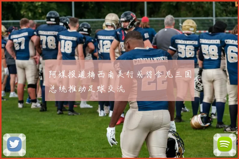 阿媒报道梅西南美行或将会见三国总统推动足球交流