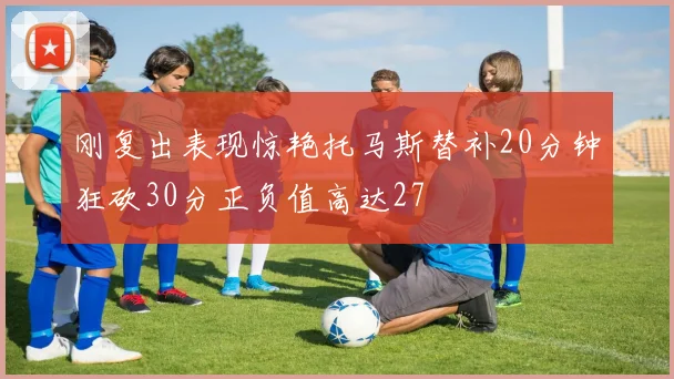 刚复出表现惊艳托马斯替补20分钟狂砍30分正负值高达27