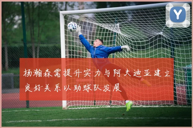 杨瀚森需提升实力与阿夫迪亚建立良好关系以助球队发展