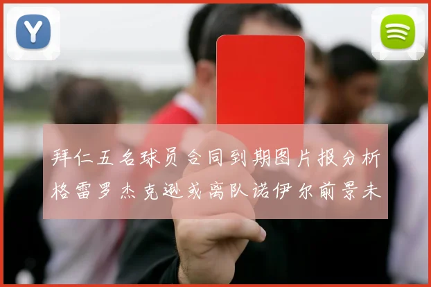 拜仁五名球员合同到期图片报分析格雷罗杰克逊或离队诺伊尔前景未定