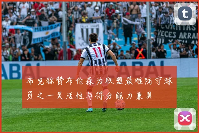 布克称赞布伦森为联盟最难防守球员之一灵活性与得分能力兼具