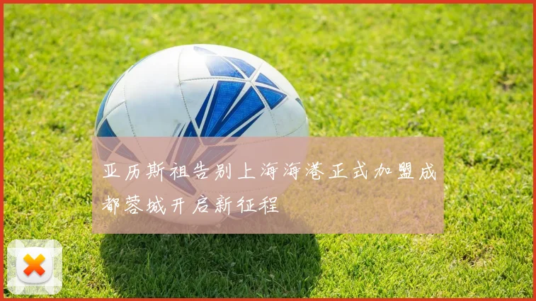 亚历斯祖告别上海海港正式加盟成都蓉城开启新征程