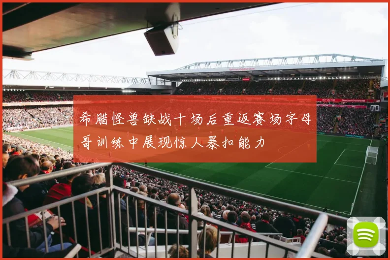 希腊怪兽缺战十场后重返赛场字母哥训练中展现惊人暴扣能力