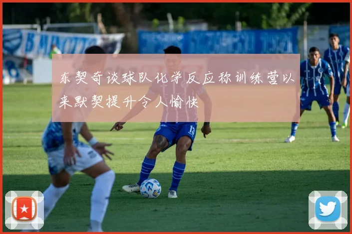 东契奇谈球队化学反应称训练营以来默契提升令人愉快