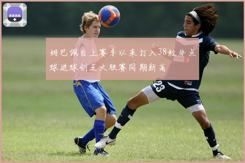 姆巴佩自上赛季以来打入38粒非点球进球创五大联赛同期新高