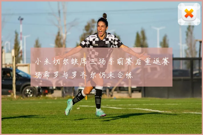 小米切尔缺席三场季前赛后重返赛场希罗与罗齐尔仍未合练