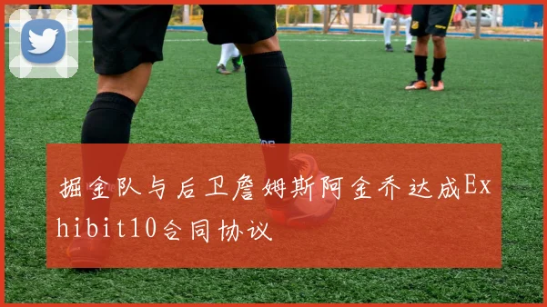 掘金队与后卫詹姆斯阿金乔达成Exhibit10合同协议