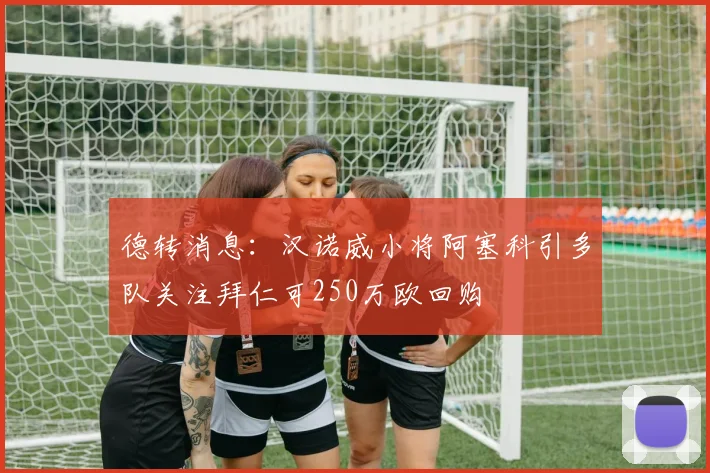 德转消息：汉诺威小将阿塞科引多队关注拜仁可250万欧回购