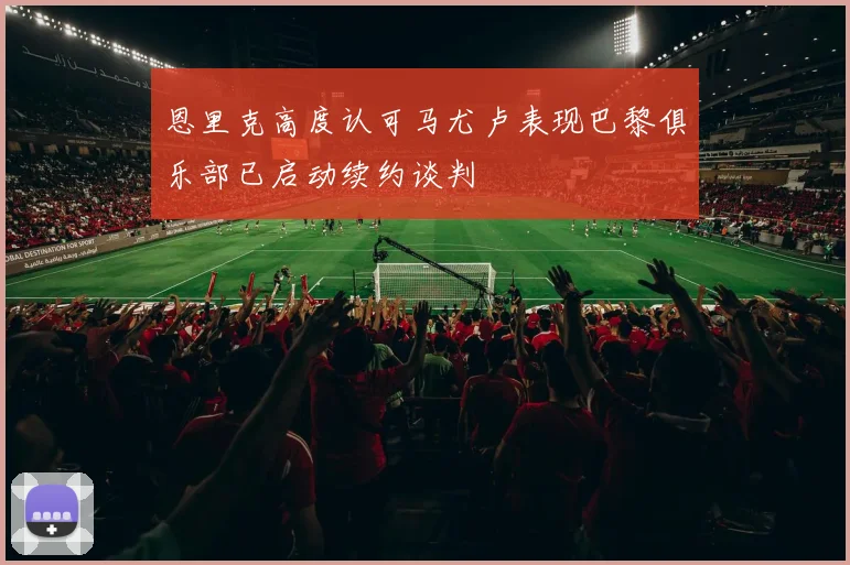 恩里克高度认可马尤卢表现巴黎俱乐部已启动续约谈判