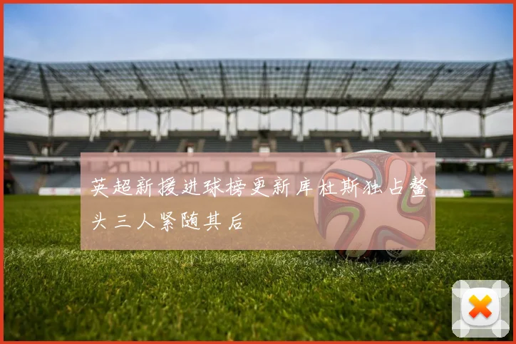 英超新援进球榜更新库杜斯独占鳌头三人紧随其后