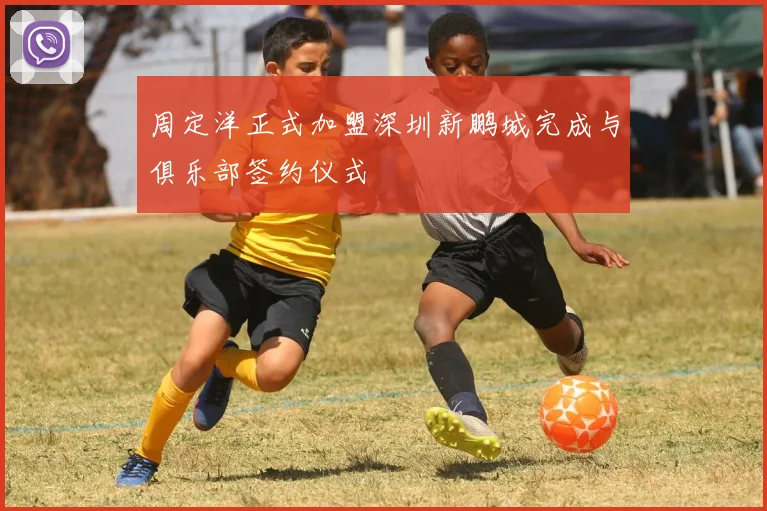 周定洋正式加盟深圳新鹏城完成与俱乐部签约仪式