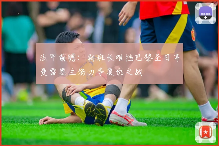 法甲前瞻：副班长难挡巴黎圣日耳曼雷恩主场力争复仇之战