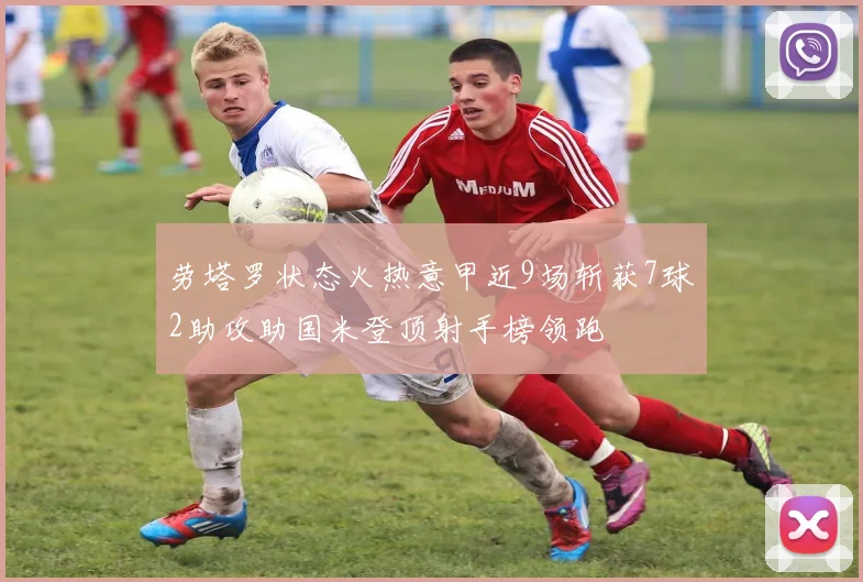 劳塔罗状态火热意甲近9场斩获7球2助攻助国米登顶射手榜领跑