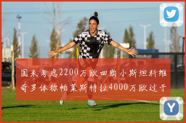 国米考虑2200万欧回购小斯坦科维奇罗体称帕莱斯特拉4000万欧过于昂贵