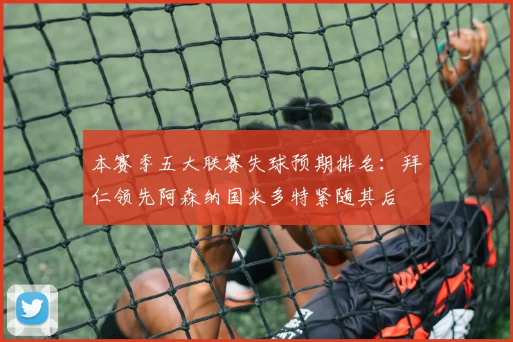 本赛季五大联赛失球预期排名：拜仁领先阿森纳国米多特紧随其后