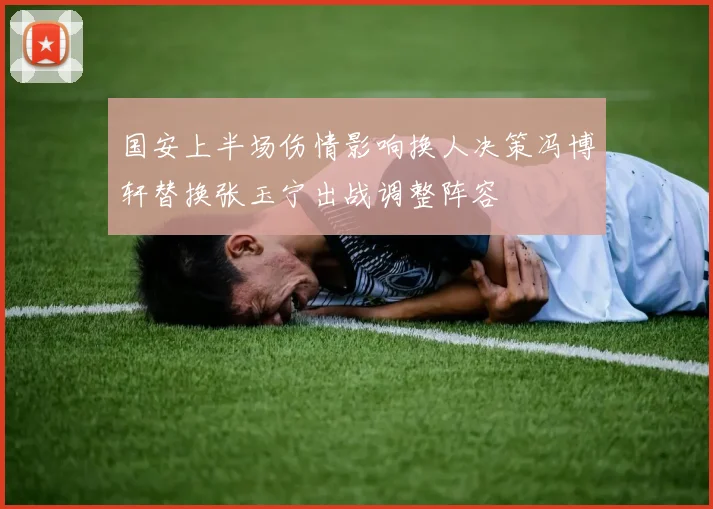 国安上半场伤情影响换人决策冯博轩替换张玉宁出战调整阵容