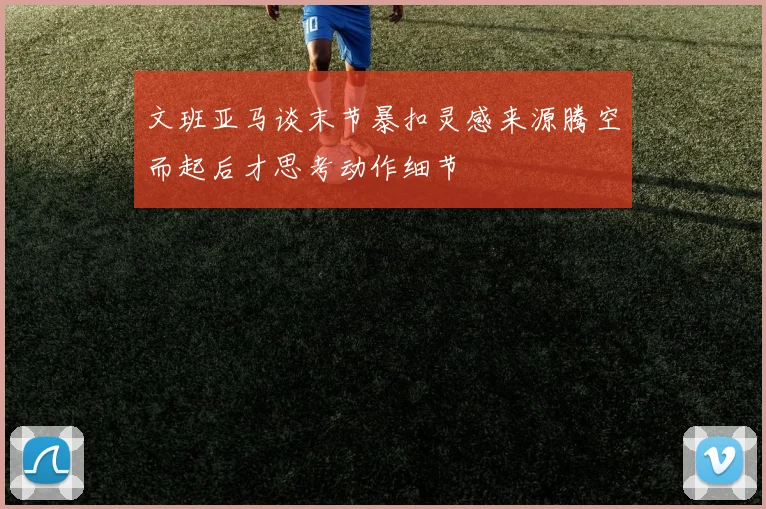 文班亚马谈末节暴扣灵感来源腾空而起后才思考动作细节