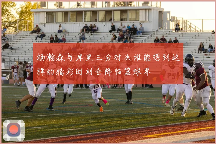杨瀚森与库里三分对决谁能想到这样的精彩时刻会降临篮球界