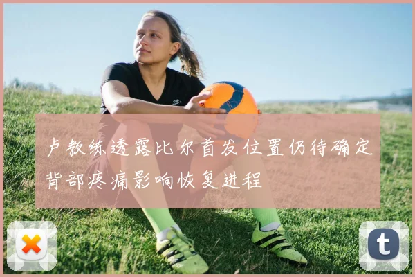 卢教练透露比尔首发位置仍待确定背部疼痛影响恢复进程