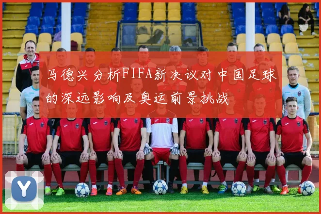 马德兴分析FIFA新决议对中国足球的深远影响及奥运前景挑战