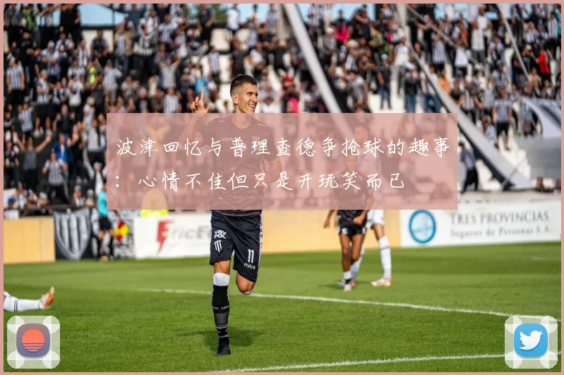 波津回忆与普理查德争抢球的趣事：心情不佳但只是开玩笑而已
