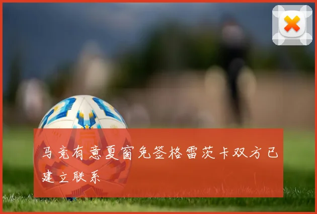 马竞有意夏窗免签格雷茨卡双方已建立联系