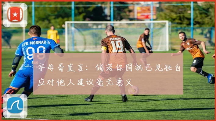 字母哥直言：倘若你固执己见独自应对他人建议毫无意义