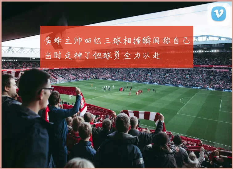 黄蜂主帅回忆三球相撞瞬间称自己当时走神了但球员全力以赴